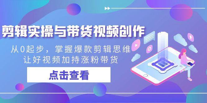 剪辑实操与带货视频创作，从0起步，掌握爆款剪辑思维，让好视频加持涨粉...-腾渊网创
