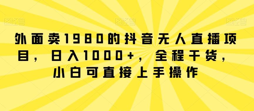 外面卖1980的抖音无人直播项目，日入1000+，全程干货，小白可直接上手操作【揭秘】-腾渊网创