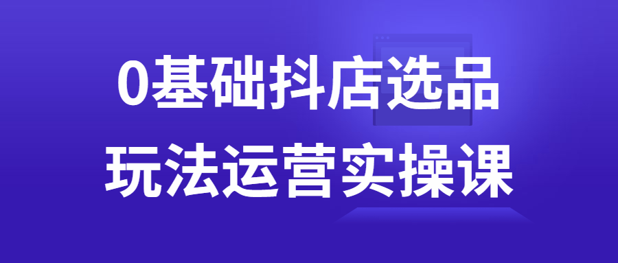 0基础抖店选品玩法运营实操课-腾渊论坛
