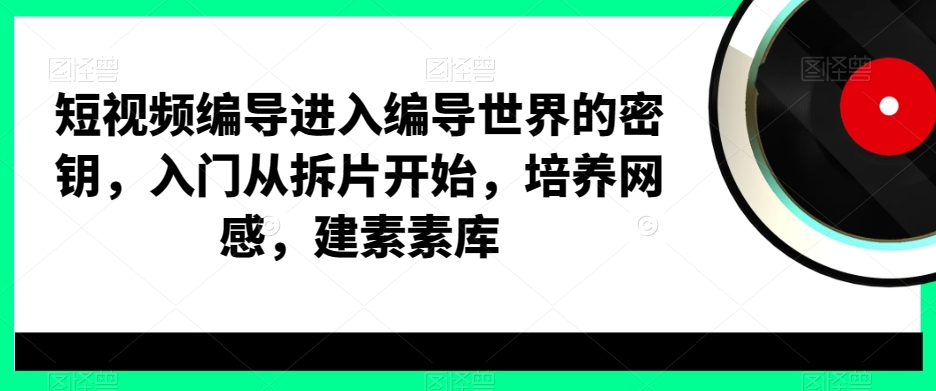 短视频编导进入编导世界的密钥，入门从拆片开始，培养网感，建素素库-腾渊网创