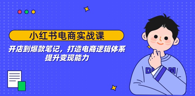 小红书电商实战课：开店到爆款笔记，打造电商逻辑体系，提升变现能力-腾渊网创