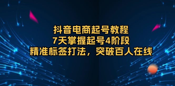 抖音电商起号教程，7天掌握起号4阶段，精准标签打法，突破百人在线-腾渊网创