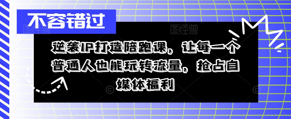 逆袭IP打造陪跑课，让每一个普通人也能玩转流量，抢占自媒体福利-腾渊论坛