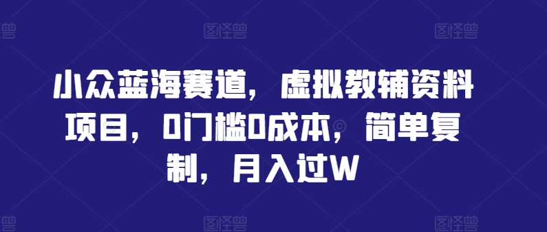 小众蓝海赛道，虚拟教辅资料项目，0门槛0成本，简单复制，月入过W【揭秘】-腾渊网创