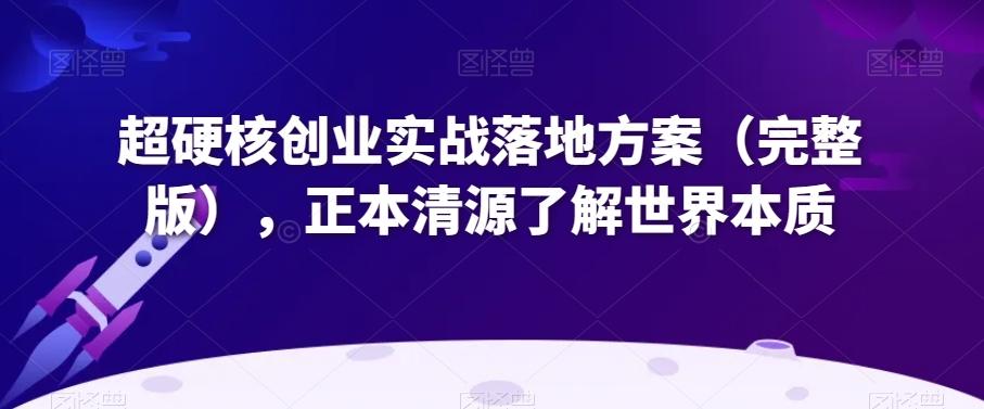 超硬核创业实战落地方案（完整版），正本清源了解世界本质-腾渊论坛