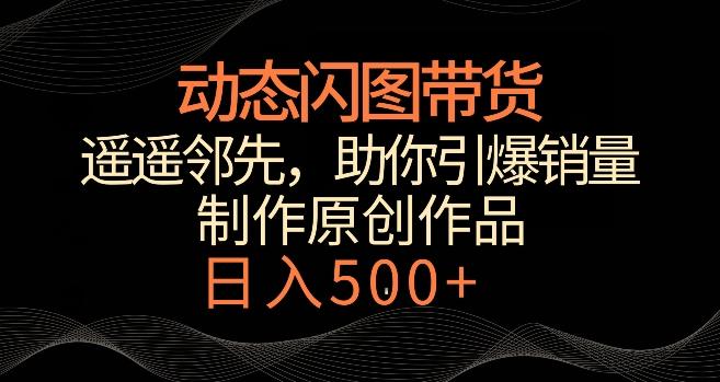 动态闪图带货，遥遥领先，冷门玩法，助你轻松引爆销量，日赚500+【揭秘】-腾渊网创