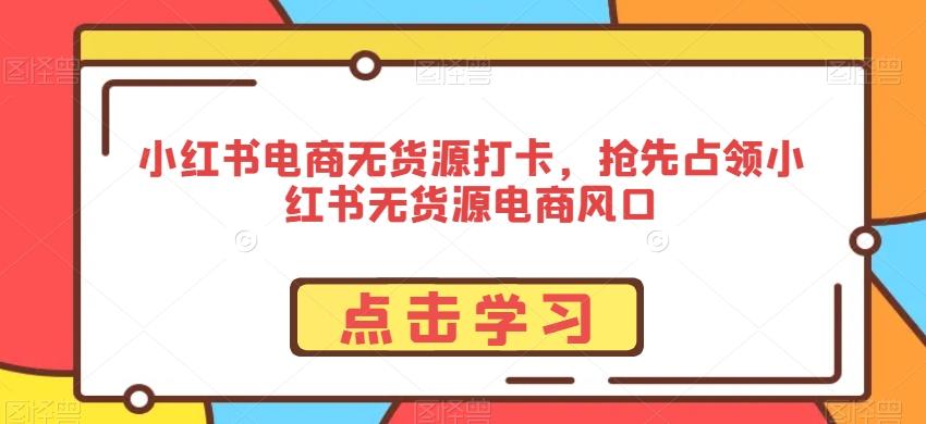小红书电商无货源打卡，抢先占领小红书无货源电商风口-腾渊网创