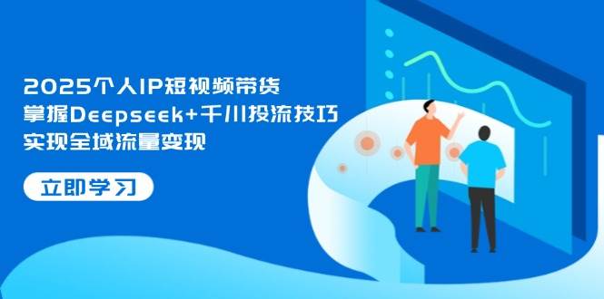 2025个人IP短视频带货，掌握Deepseek+千川投流技巧，实现全域流量变现-腾渊论坛