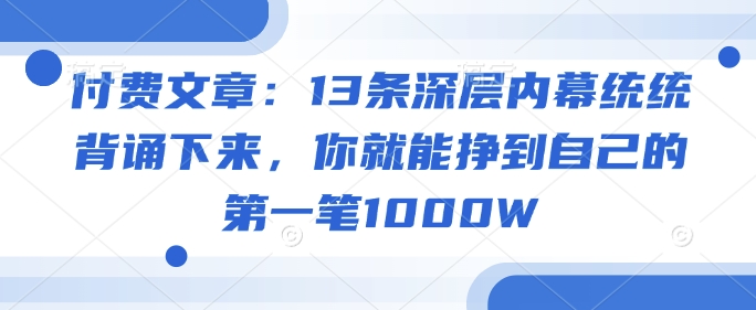 付费文章：13条深层内幕统统背诵下来，你就能挣到自己的第一笔1000W-腾渊网创