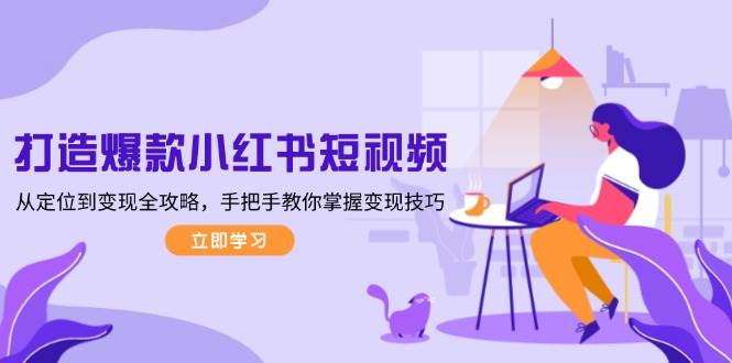 打造爆款小红书短视频，从定位到变现全攻略，手把手教你掌握变现技巧-腾渊网创