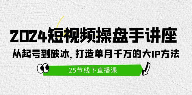 (9970期)2024短视频操盘手讲座：从起号到破冰，打造单月千万的大IP方法(25节)-腾渊网创