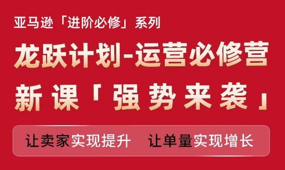 亚马逊进阶必修系列，龙跃计划-运营必修营新课，让卖家实现提升 让单量实现增长-腾渊论坛