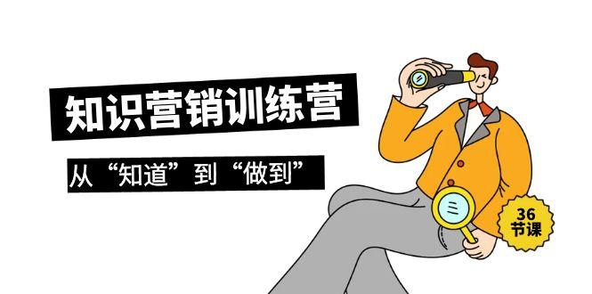 (9512期)知识营销训练营·实操班，从“知道”到“做到”(36节课)-腾渊论坛