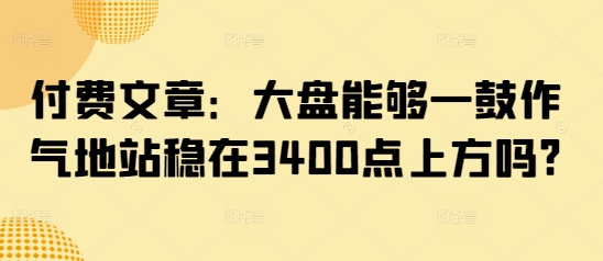 付费文章：大盘能够一鼓作气地站稳在3400点上方吗?-腾渊网创