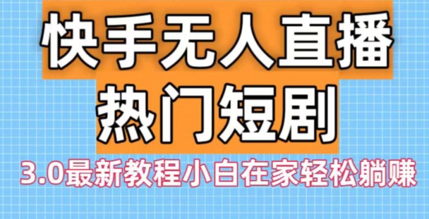 快手无人直播热门短剧3.0最新教程小白在家轻松躺赚-腾渊网创