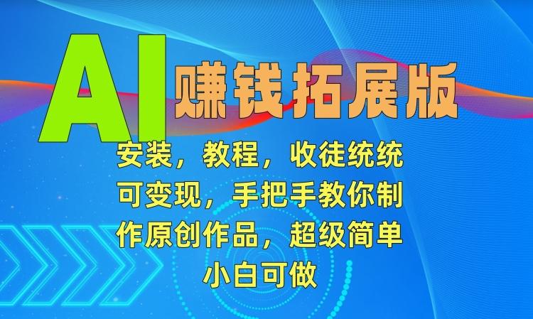 AI赚钱拓展版，安装，教程，收徒统统可变现，手把手教你制作原创作品，超级简单，小白可做【揭秘】-腾渊网创