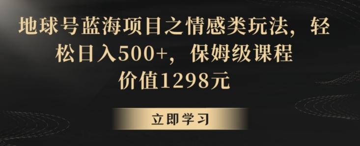 地球号蓝海项目之情感类玩法，轻松日入500+，保姆级课程【揭秘】-腾渊网创