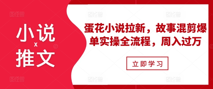 小说推文之蛋花小说拉新，故事混剪爆单实操全流程，周入过万-腾渊网创