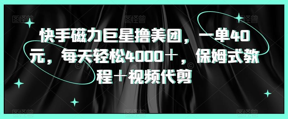 快手磁力巨星撸美团，一单40元，每天轻松4000＋，保姆式教程＋视频代剪-腾渊网创
