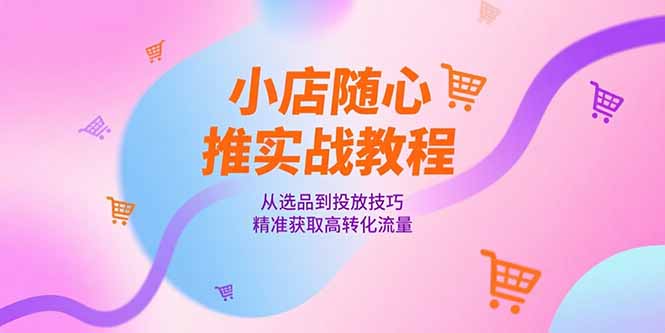小店随心推实战教程，从选品到投放技巧，精准获取高转化流量-腾渊网创