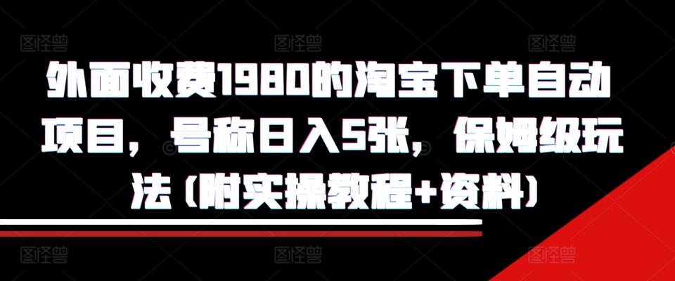 外面收费1980的淘宝下单自动项目，号称日入5张，保姆级玩法(附实操教程+资料)【揭秘】-腾渊网创