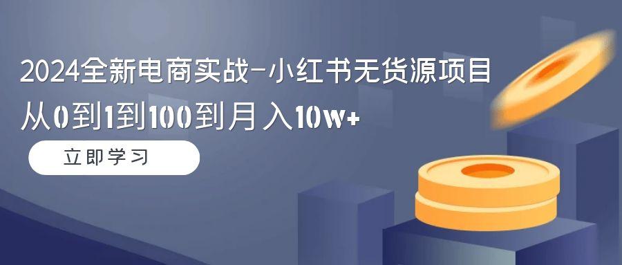 2024全新电商实战-小红书无货源项目：从0到1到100到月入10w+-腾渊网创