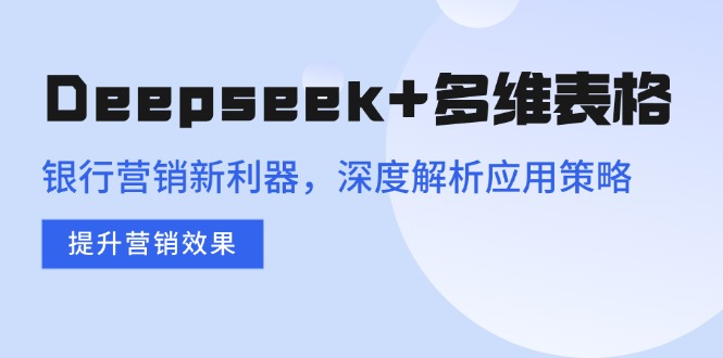Deepseek+多维表格，银行营销新利器，深度解析应用策略，提升营销效果-腾渊网创
