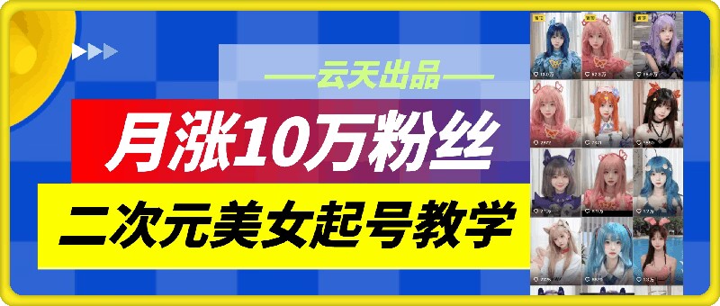 云天二次元美女起号教学，月涨10万粉丝，不判搬运-腾渊网创