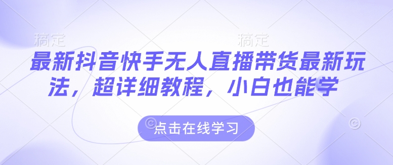 最新抖音快手无人直播带货玩法，超详细教程，小白也能学-腾渊网创