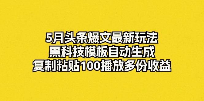 5月头条爆文最新玩法，黑科技模板自动生成，复制粘贴100播放多份收益-腾渊网创