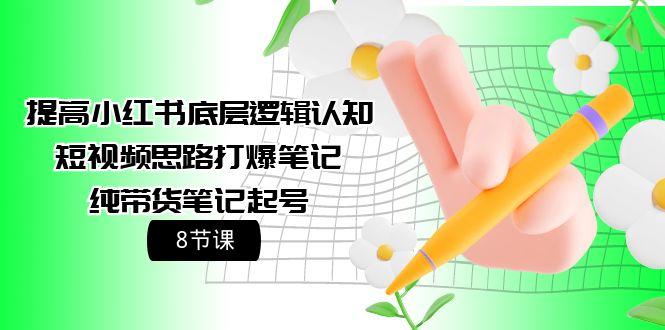 (9840期)提高小红书底层逻辑认知+短视频思路打爆笔记+纯带货笔记起号(8节课)-腾渊论坛