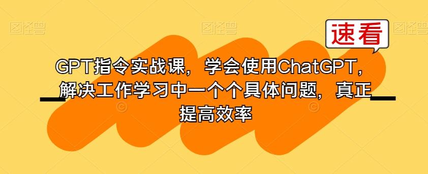 GPT指令实战课，学会使用ChatGPT，解决工作学习中一个个具体问题，真正提高效率-腾渊网创