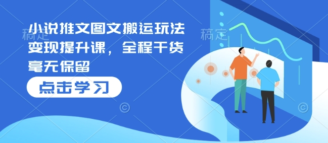 小说推文图文搬运玩法变现提升课，全程干货毫无保留-腾渊网创