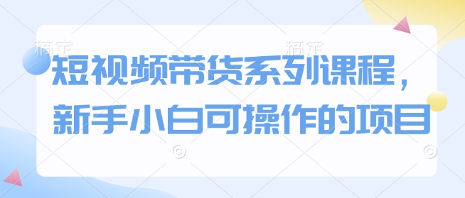 短视频带货系列课程，新手小白可操作的项目-腾渊网创