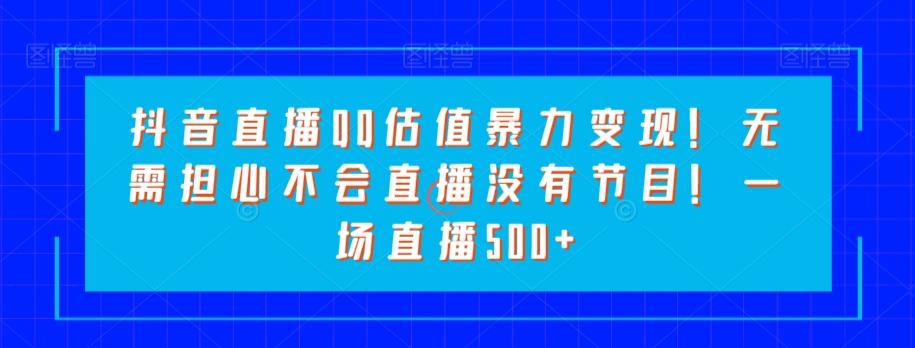 抖音直播QQ估值暴力变现！无需担心不会直播没有节目！一场直播500+！-腾渊论坛