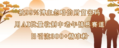 被99%博主忽略的财富密码：用AI批量收割中老年情感赛道，日引流300+精准粉-腾渊论坛