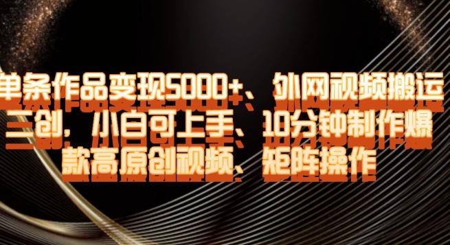 单条作品变现5000+、外网视频搬运二创，小白可上手，10分钟制作爆款高原创视频，矩阵操作【揭秘】-腾渊论坛