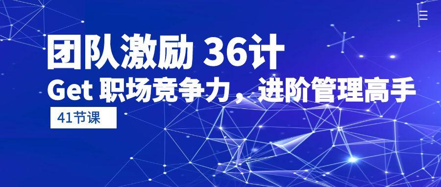 (10033期)团队激励 36计-Get 职场竞争力，进阶管理高手(41节课)-腾渊论坛