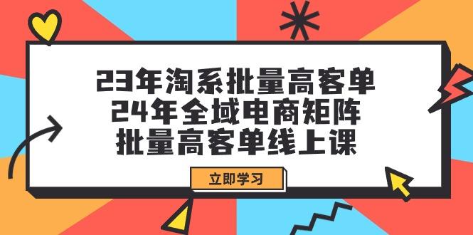 (9636期)23年淘系批量高客单+24年全域电商矩阵，批量高客单线上课(109节课)-腾渊网创