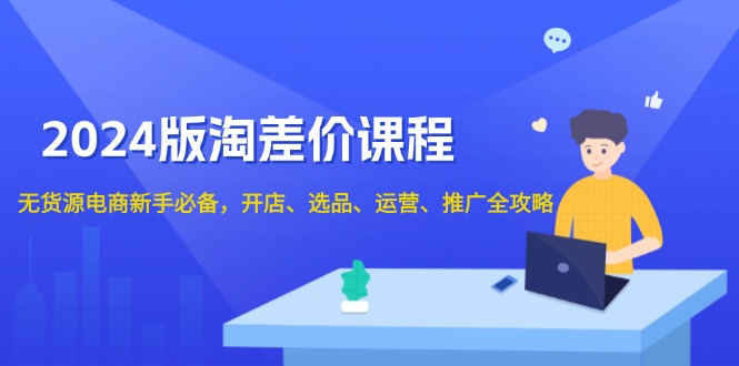 2024版淘差价课程，无货源电商新手必备，开店、选品、运营、推广全攻略-腾渊论坛