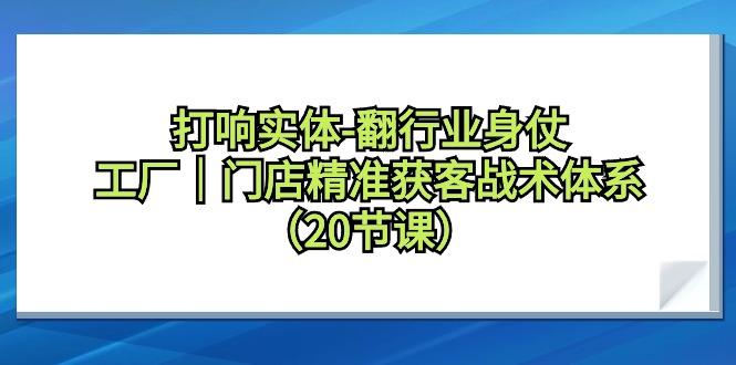 打响实体-翻行业身仗，工厂｜门店精准获客战术体系(20节课)-腾渊网创