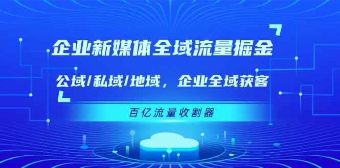 企业 新媒体 全域流量掘金：公域/私域/地域 企业全域获客 百亿流量 收割器-腾渊网创