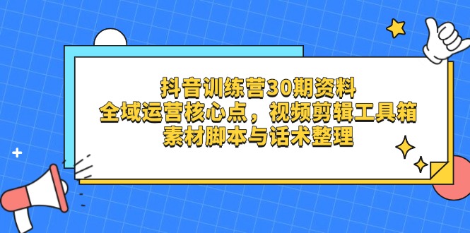 抖音训练营30期资料，全域运营核心点，视频剪辑工具箱 素材脚本与话术整理-腾渊网创