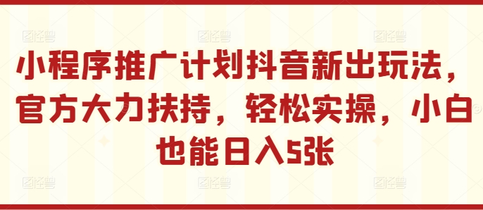 小程序推广计划抖音新出玩法，官方大力扶持，轻松实操，小白也能日入5张【揭秘】-腾渊论坛