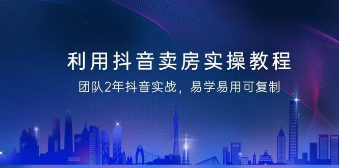 利用抖音-卖房实操教程，团队2年抖音实战，易学易用可复制(43节无水印)-腾渊网创