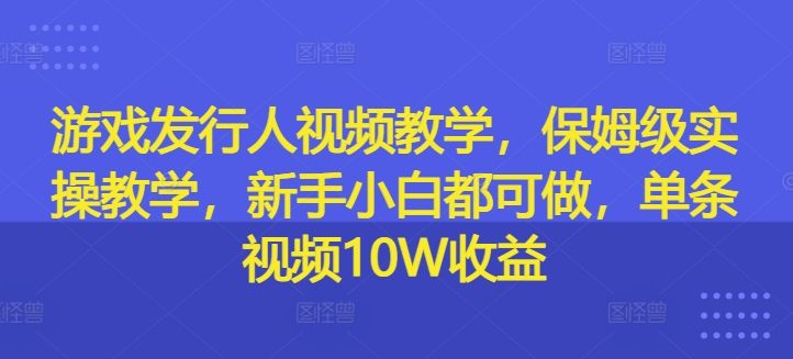 游戏发行人视频教学，保姆级实操教学，新手小白都可做，单条视频10W收益-腾渊网创