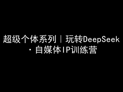 超级个体系列，玩转DeepSeek·自媒体IP训练营，deepseek教程-腾渊网创