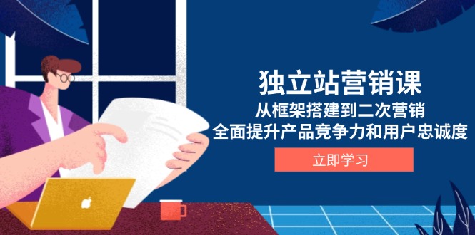 独立站营销课，从框架搭建到二次营销，全面提升产品竞争力和用户忠诚度-腾渊网创