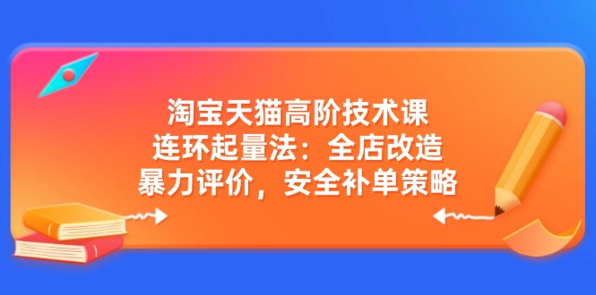 淘宝天猫高阶技术课：连环起量法：全店改造，暴力评价，安全补单策略-腾渊网创