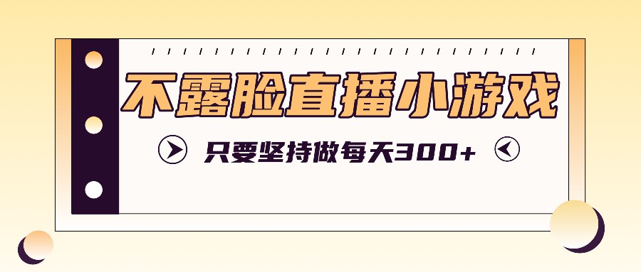 不露脸直播小游戏项目玩法，只要坚持做，轻松实现每天300+-腾渊论坛